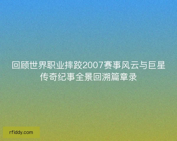 回顾世界职业摔跤2007赛事风云与巨星传奇纪事全景回溯篇章录