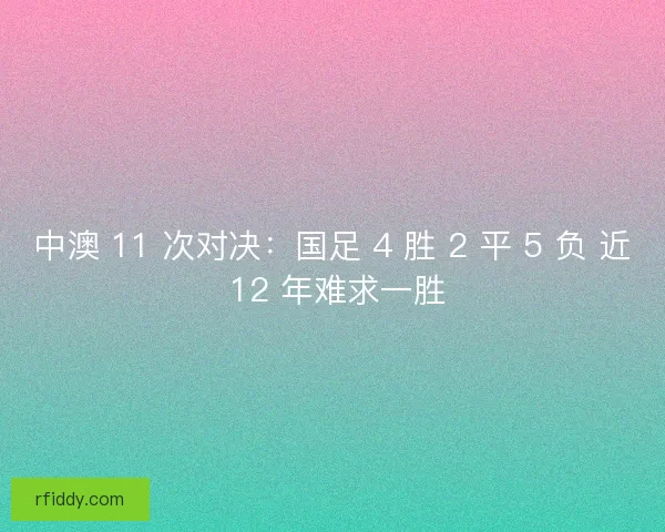 中澳 11 次对决：国足 4 胜 2 平 5 负 近 12 年难求一胜